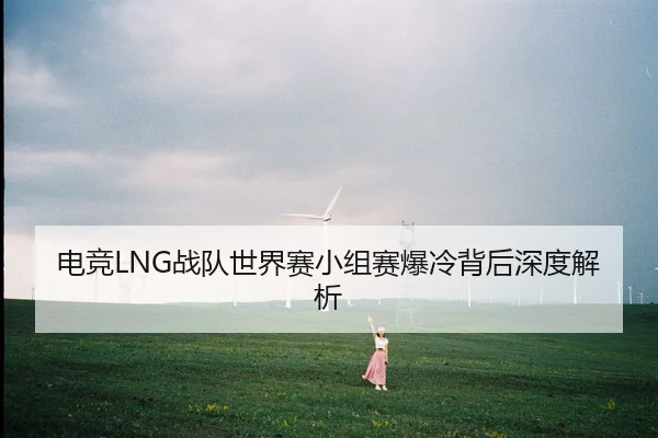 电竞LNG战队世界赛小组赛爆冷背后深度解析